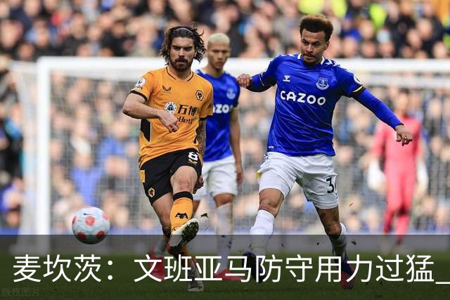 麦坎茨：文班亚马防守用力过猛 唐斯也是状元秀&对位时他占据优势
